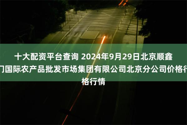 十大配资平台查询 2024年9月29日北京顺鑫石门国际农产品批发市场集团有限公司北京分公司价格行情