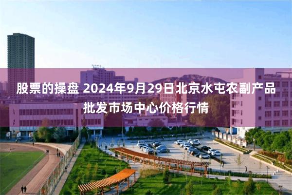 股票的操盘 2024年9月29日北京水屯农副产品批发市场中心价格行情