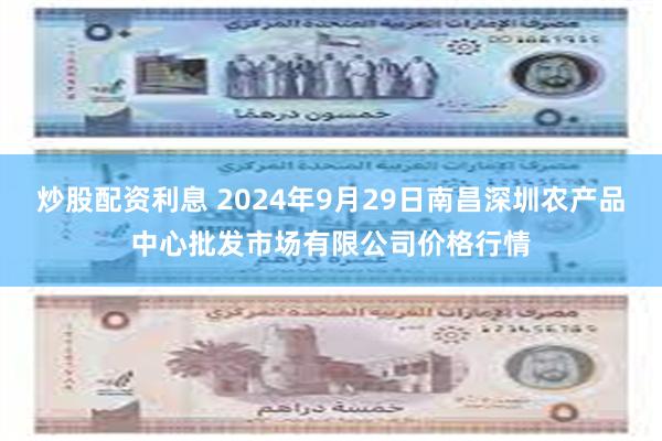 炒股配资利息 2024年9月29日南昌深圳农产品中心批发市场有限公司价格行情