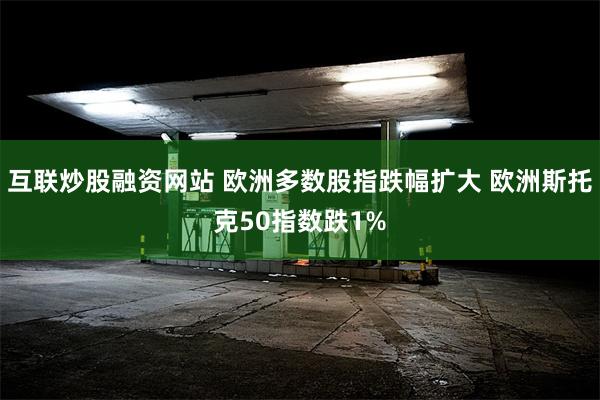 互联炒股融资网站 欧洲多数股指跌幅扩大 欧洲斯托克50指数跌1%