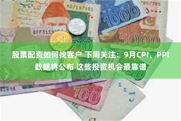 股票配资如何找客户 下周关注：9月CPI、PPI数据将公布 这些投资机会最靠谱