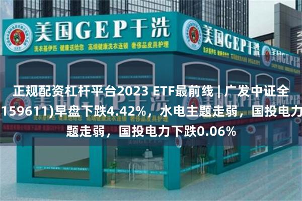 正规配资杠杆平台2023 ETF最前线 | 广发中证全指电力ETF(159611)早盘下跌4.42%，水电主题走弱，国投电力下跌0.06%