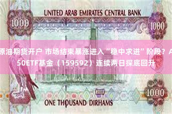 原油期货开户 市场结束暴涨进入“稳中求进”阶段？A50ETF基金（159592）连续两日探底回升