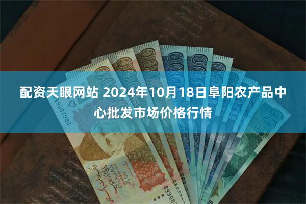 配资天眼网站 2024年10月18日阜阳农产品中心批发市场价格行情