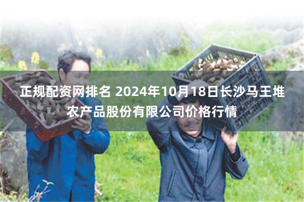 正规配资网排名 2024年10月18日长沙马王堆农产品股份有限公司价格行情