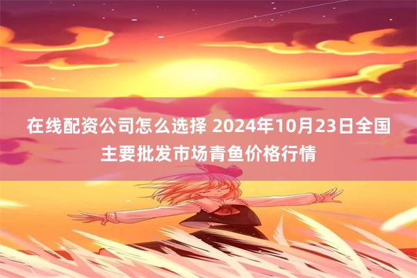 在线配资公司怎么选择 2024年10月23日全国主要批发市场青鱼价格行情