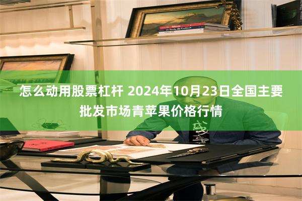 怎么动用股票杠杆 2024年10月23日全国主要批发市场青苹果价格行情