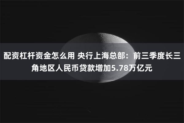 配资杠杆资金怎么用 央行上海总部：前三季度长三角地区人民币贷款增加5.78万亿元