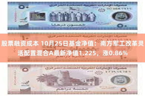 股票融资成本 10月25日基金净值：南方军工改革灵活配置混合A最新净值1.225，涨0.86%