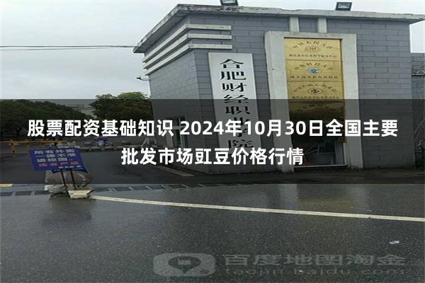 股票配资基础知识 2024年10月30日全国主要批发市场豇豆价格行情