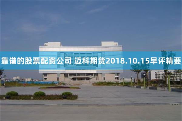 靠谱的股票配资公司 迈科期货2018.10.15早评精要