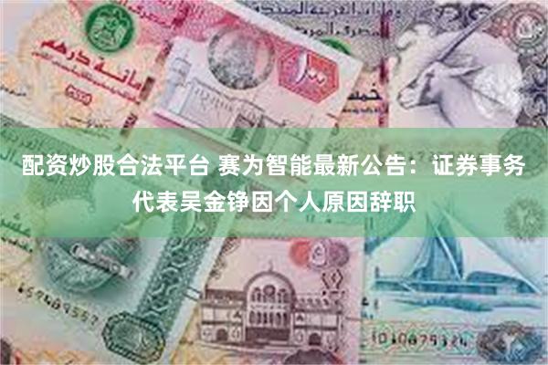 配资炒股合法平台 赛为智能最新公告：证券事务代表吴金铮因个人原因辞职