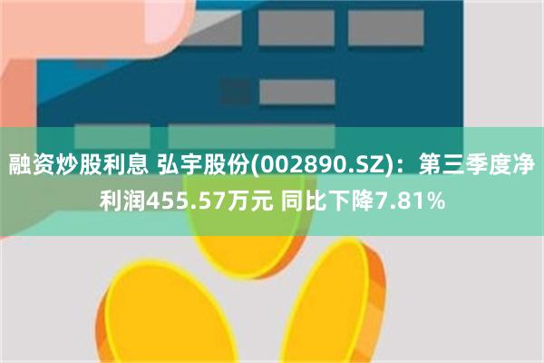 融资炒股利息 弘宇股份(002890.SZ)：第三季度净利润455.57万元 同比下降7.81%