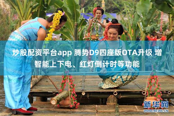 炒股配资平台app 腾势D9四座版OTA升级 增智能上下电、红灯倒计时等功能