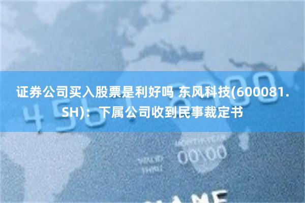 证券公司买入股票是利好吗 东风科技(600081.SH)：下属公司收到民事裁定书