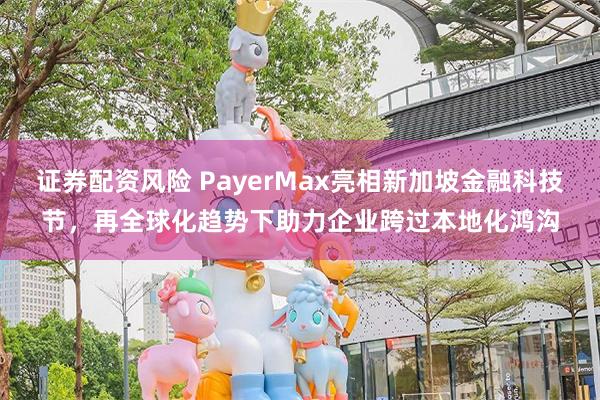 证券配资风险 PayerMax亮相新加坡金融科技节，再全球化趋势下助力企业跨过本地化鸿沟