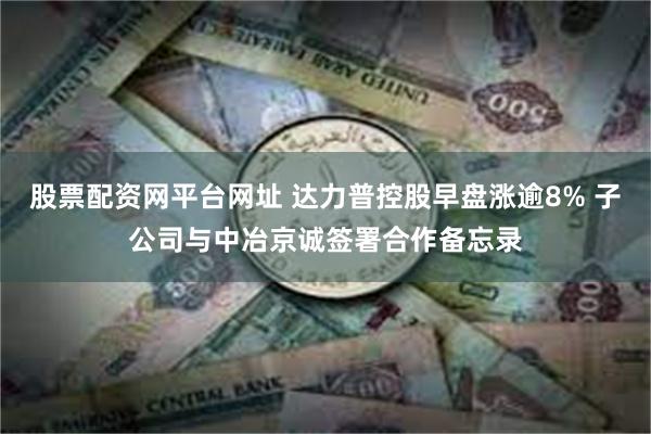 股票配资网平台网址 达力普控股早盘涨逾8% 子公司与中冶京诚签署合作备忘录