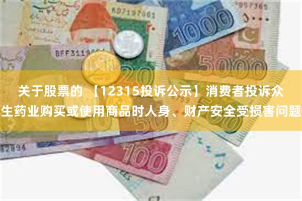 关于股票的 【12315投诉公示】消费者投诉众生药业购买或使用商品时人身、财产安全受损害问题