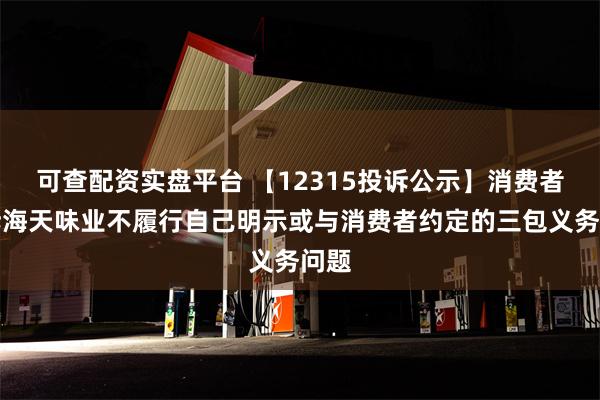 可查配资实盘平台 【12315投诉公示】消费者投诉海天味业不履行自己明示或与消费者约定的三包义务问题