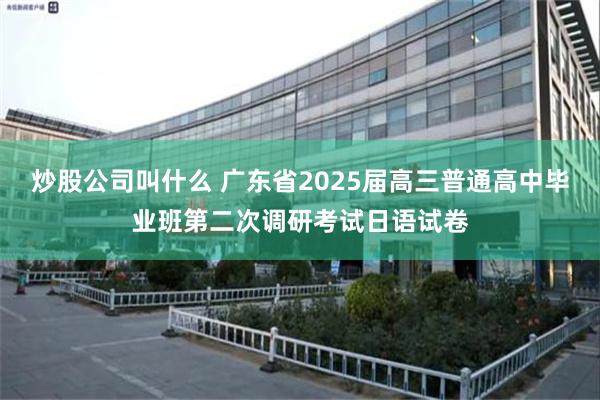 炒股公司叫什么 广东省2025届高三普通高中毕业班第二次调研考试日语试卷