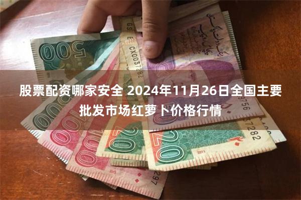 股票配资哪家安全 2024年11月26日全国主要批发市场红萝卜价格行情