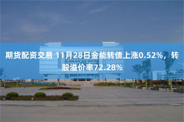 期货配资交易 11月28日金能转债上涨0.52%，转股溢价率72.28%