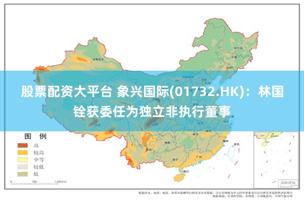 股票配资大平台 象兴国际(01732.HK)：林国铨获委任为独立非执行董事