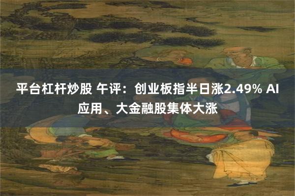 平台杠杆炒股 午评：创业板指半日涨2.49% AI应用、大金融股集体大涨