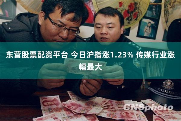 东营股票配资平台 今日沪指涨1.23% 传媒行业涨幅最大