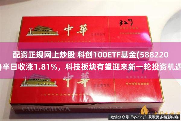 配资正规网上炒股 科创100ETF基金(588220)半日收涨1.81%，科技板块有望迎来新一轮投资机遇