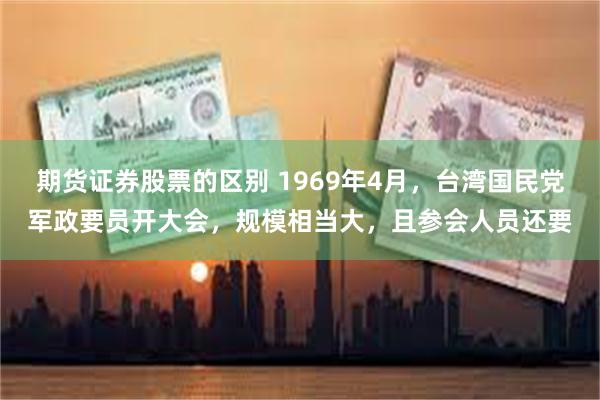 期货证券股票的区别 1969年4月，台湾国民党军政要员开大会，规模相当大，且参会人员还要