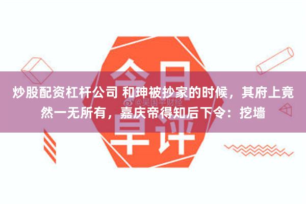 炒股配资杠杆公司 和珅被抄家的时候，其府上竟然一无所有，嘉庆帝得知后下令：挖墙