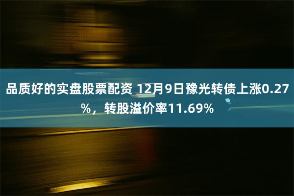 品质好的实盘股票配资 12月9日豫光转债上涨0.27%，转股溢价率11.69%