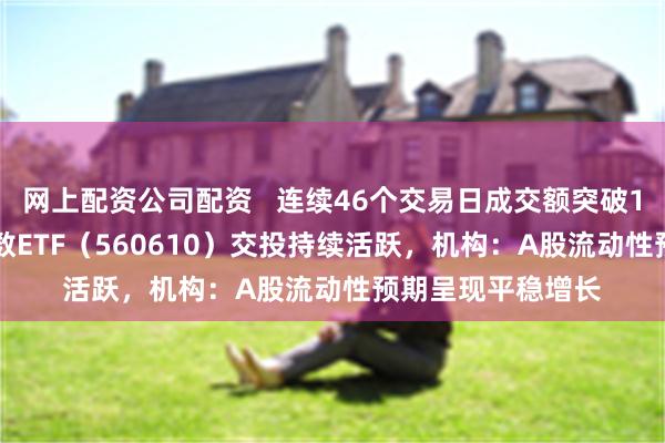 网上配资公司配资   连续46个交易日成交额突破10亿元，A500指数ETF（560610）交投持续活跃，机构：A股流动性预期呈现平稳增长