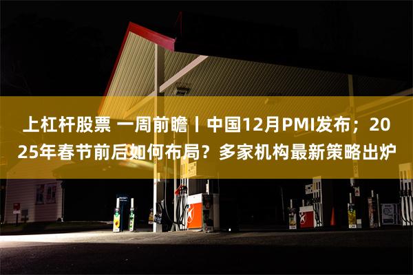 上杠杆股票 一周前瞻丨中国12月PMI发布；2025年春节前后如何布局？多家机构最新策略出炉