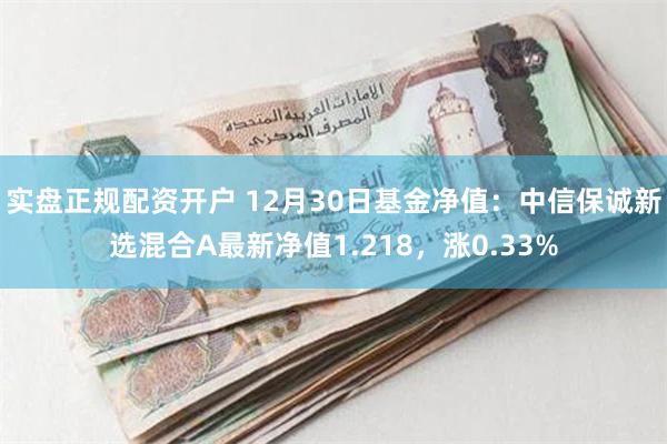 实盘正规配资开户 12月30日基金净值：中信保诚新选混合A最新净值1.218，涨0.33%