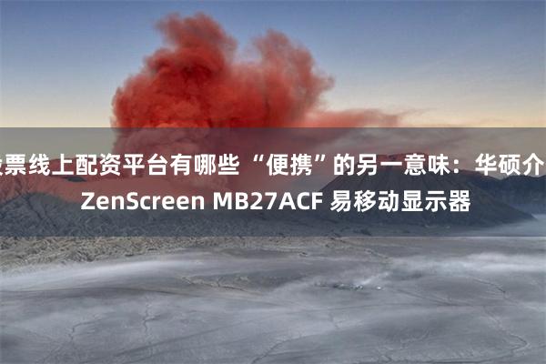 股票线上配资平台有哪些 “便携”的另一意味：华硕介绍 ZenScreen MB27ACF 易移动显示器