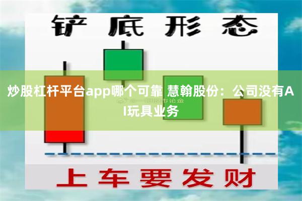 炒股杠杆平台app哪个可靠 慧翰股份：公司没有AI玩具业务