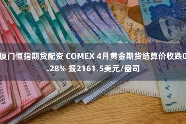 厦门恒指期货配资 COMEX 4月黄金期货结算价收跌0.28% 报2161.5美元/盎司