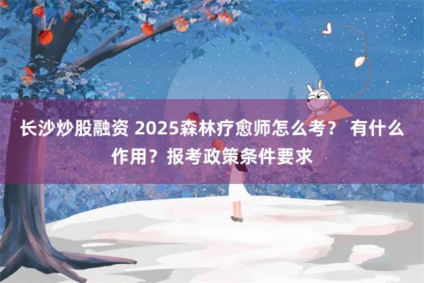 长沙炒股融资 2025森林疗愈师怎么考？ 有什么作用？报考政策条件要求