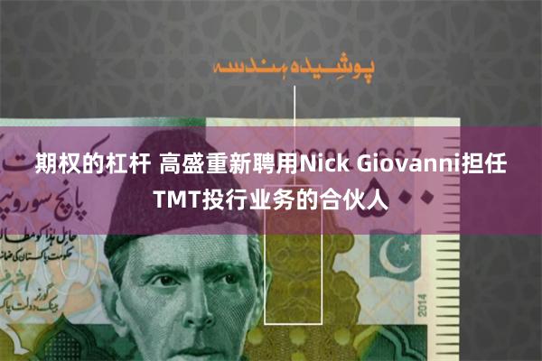 期权的杠杆 高盛重新聘用Nick Giovanni担任TMT投行业务的合伙人