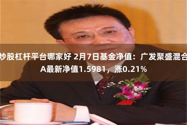 炒股杠杆平台哪家好 2月7日基金净值：广发聚盛混合A最新净值1.5981，涨0.21%