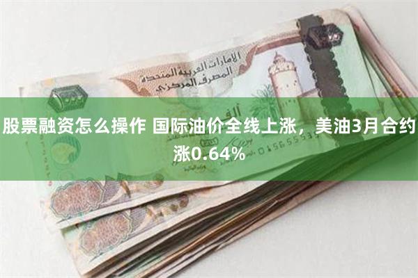 股票融资怎么操作 国际油价全线上涨，美油3月合约涨0.64%