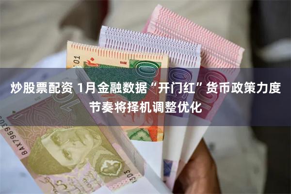 炒股票配资 1月金融数据“开门红”货币政策力度节奏将择机调整优化