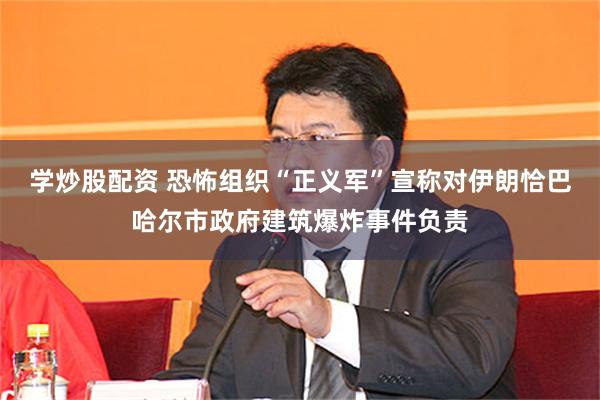 学炒股配资 恐怖组织“正义军”宣称对伊朗恰巴哈尔市政府建筑爆炸事件负责