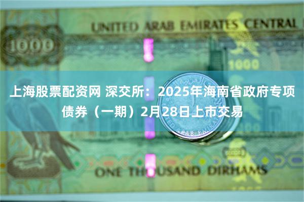 上海股票配资网 深交所：2025年海南省政府专项债券（一期）2月28日上市交易