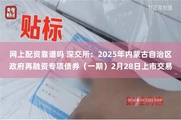 网上配资靠谱吗 深交所：2025年内蒙古自治区政府再融资专项债券（一期）2月28日上市交易