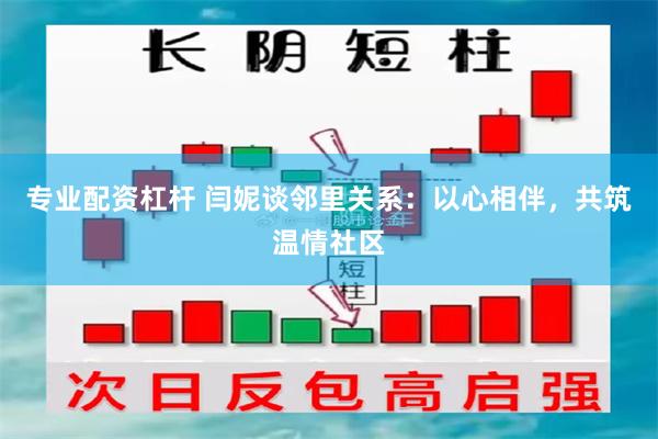 专业配资杠杆 闫妮谈邻里关系：以心相伴，共筑温情社区