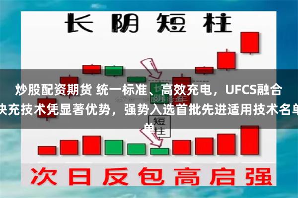 炒股配资期货 统一标准、高效充电，UFCS融合快充技术凭显著优势，强势入选首批先进适用技术名单