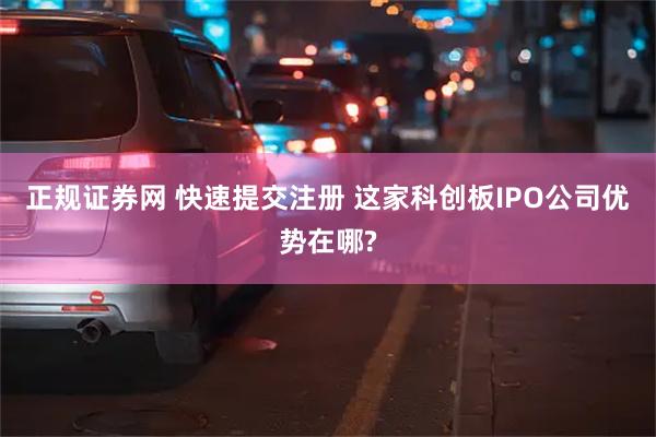 正规证券网 快速提交注册 这家科创板IPO公司优势在哪?